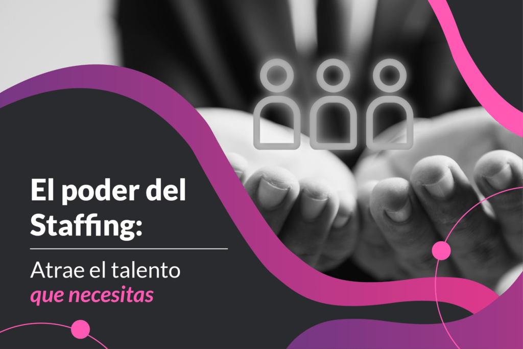 El poder del Staffing: Atrae el talento que necesitas