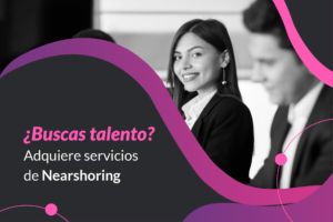 ¿Buscas talento? Adquiere servicios de Nearshoring